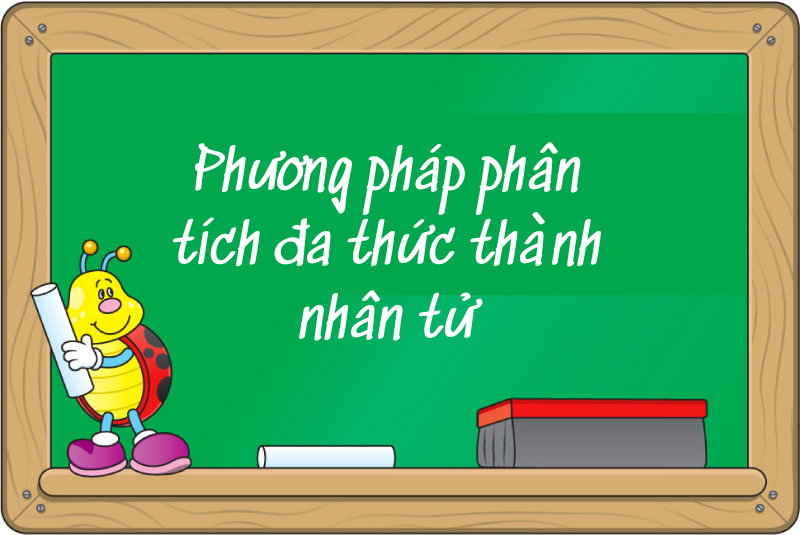 Phương pháp phân tích đa thức thành nhân tử – Lý thuyết chi tiết và bài tập vận dụng