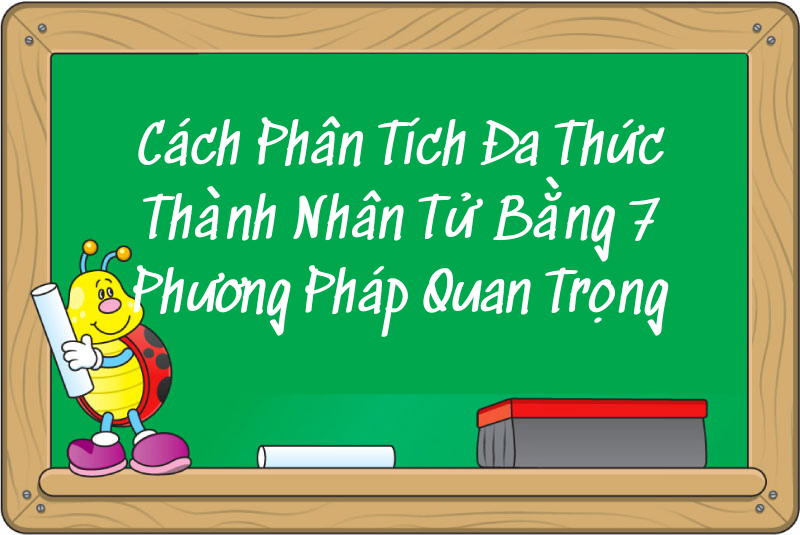 Cách Phân Tích Đa Thức Thành Nhân Tử Bằng 7 Phương Pháp Quan Trọng