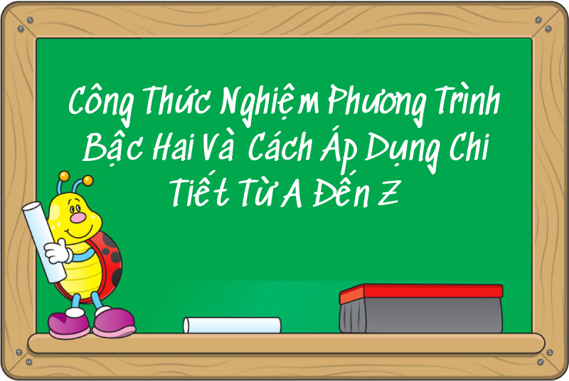 Công Thức Nghiệm Phương Trình Bậc Hai Và Cách Áp Dụng Chi Tiết Từ A Đến Z